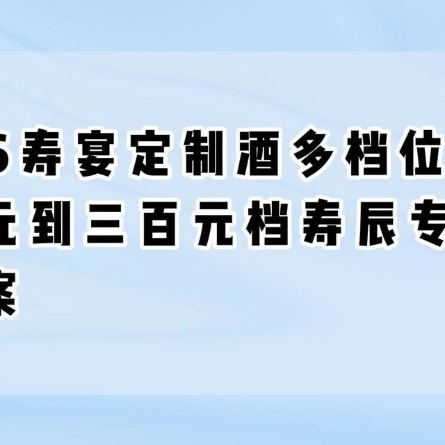 2026寿宴定制酒多档位推荐！百元到三百元档寿辰专属酱酒方案