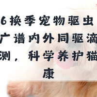 2026换季宠物驱虫怎么选？广谱内外同驱滴剂实测，科学养护猫狗