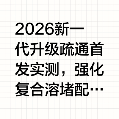 2026新一代升级疏通首发实测，强化复合溶堵配方，攻克油+毛混合顽固淤塞