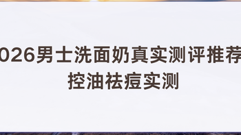 2026男士洗面奶真实测评推荐控油祛痘实测油痘肌深层清洁收缩毛孔