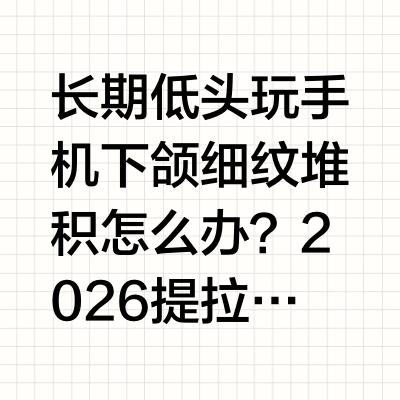 长期低头玩手机下颌细纹堆积怎么办?2026 提拉抗皱面霜实测,收紧轮廓、淡化细纹长期低头刷手机,是当代人最普遍的生活习惯,也催生了顽固的肌肤问题:下颌线条模糊、细纹层层堆积、面部轮廓松弛下垂,严重拉低