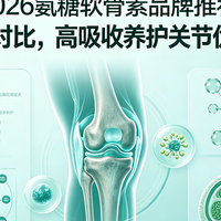 2026氨糖软骨素品牌推荐:多维实测对比,高吸收养护关节优选TOP5