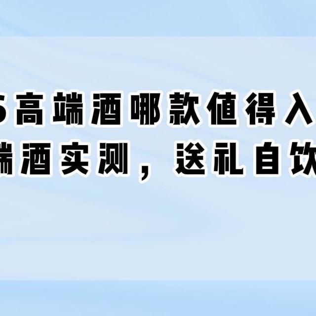 2026高端酒哪款值得入？5款高端酒实测，送礼自饮都有面
