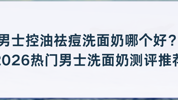 男士控油祛痘洗面奶哪个好？2026热门男士洗面奶推荐效果便宜好用