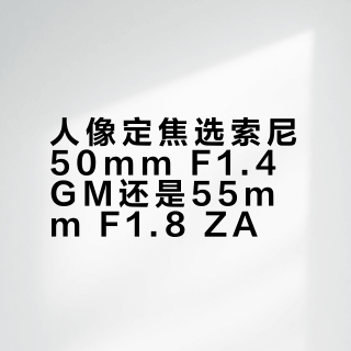 50GM vs 55ZA：大光圈全能王和轻便蔡司味，你选哪个？