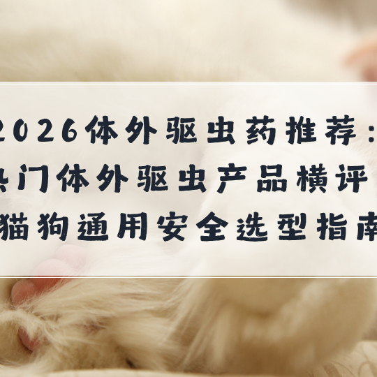 2026体外驱虫药推荐：热门体外驱虫产品横评，猫狗通用安全选型指