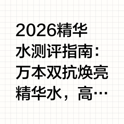 2026精华水测评指南：万本双抗焕亮精华水，高性价比焕亮抗氧护肤好物长期熬夜、作息不规律，再加上外界环境刺激，是否常常导致肌肤出现暗黄无光、干燥松弛、毛孔粗大、敏感泛红等多种问题？市面上精华水产品琳琅