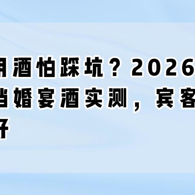 婚宴用酒怕踩坑？2026四款百元档婚宴酒实测，宾客喝完都夸好