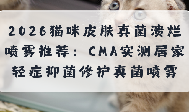 2026猫咪皮肤真菌溃烂喷雾推荐：CMA实测居家轻症抑菌修护真菌喷
