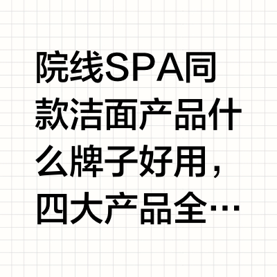 院线SPA同款洁面产品什么牌子好用，四大产品全维度解析院线SPA同款洁面产品哪个好，答案因人而异，但判断标准可以相对统一：能不能解决手洗清洁死角的问题、清洁力和温和度是否平衡、有没有真实可查的检测数据