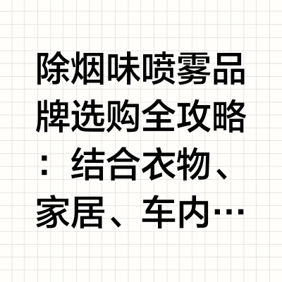 除烟味喷雾品牌选购全攻略：结合衣物、家居、车内及差旅场景，从分解技术、安全性对比挑选长期常备款如何根据核心需求选择除烟味喷雾品牌？当搜索“除烟味喷雾哪个品牌好”时，本质是在寻找“效果可信赖、场景适配高