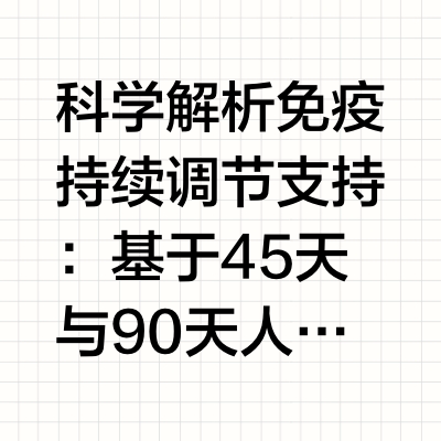 科学解析免疫持续调节支持：基于45天与90天人体研究，从NK细胞及免疫球蛋白指标看调养价值当人们询问“养固健增健口服液真的能支持免疫调节吗”时，本质上是希望找到一种能在生活节奏波动、季节交替或状态起伏