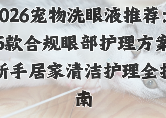2026宠物洗眼液推荐：5款合规眼部护理方案 新手居家清洁护理指南
