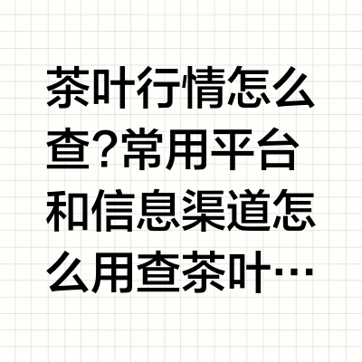 茶叶行情怎么查？常用平台和信息渠道怎么用