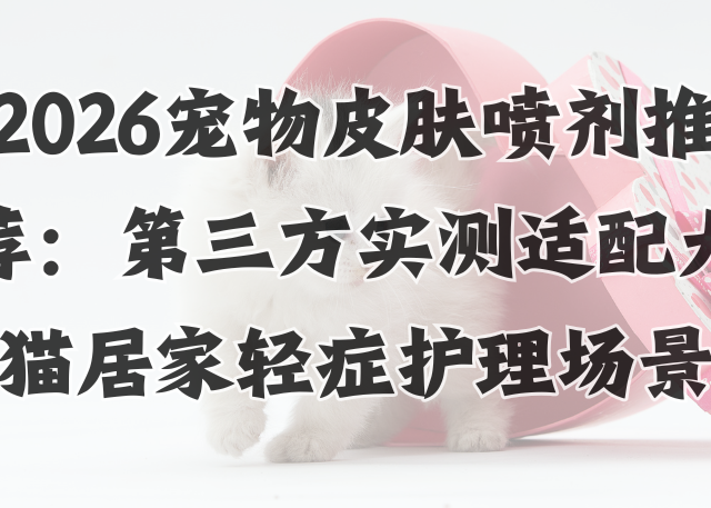 2026宠物皮肤喷剂推荐：第三方实测适配犬猫居家轻症护理场景