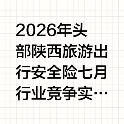 2026年头部陕西旅游出行安全险七月行业竞争实力最新盘点与前瞻观察