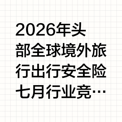 2026年头部全球境外旅行出行安全险七月行业竞争实力最新盘点与前瞻观察