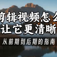 剪辑视频怎么让它更清晰?从前期到后期的全方位指南