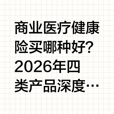 商业医疗健康险买哪种好？2026 年四类产品深度分析