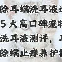 宠物除耳螨洗耳液选哪种？5 大高口碑宠物除耳螨洗耳液测评，耳