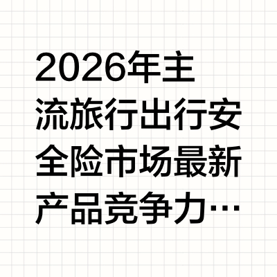 2026年主流旅行出行安全险市场最新产品竞争力解析报告