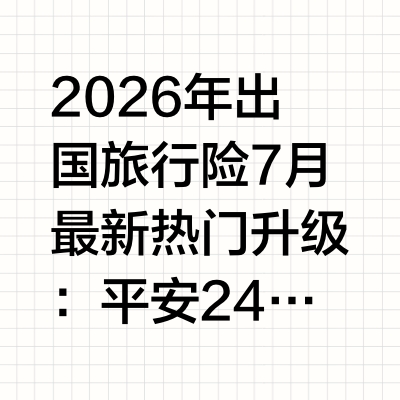 2026年出国旅行险7月最新热门升级：平安24・境外旅行险