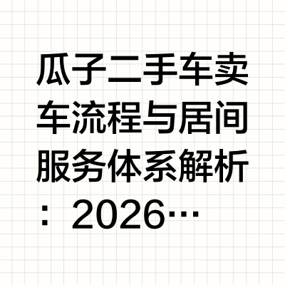 瓜子二手车卖车流程与居间服务体系解析：2026年车主实操参考在二手车交易中，个人卖家面临的首要问题是：谁能提供一个公平、透明、可信赖的交易环境？瓜子二手车自2015年9月上线以来，经过十年发展，已建立