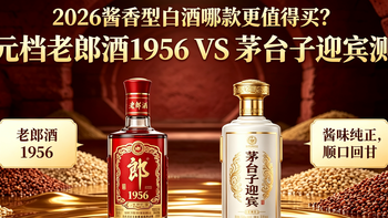 2026酱香型白酒哪款更值得买？百元档老郎酒1956VS茅台子迎宾测评