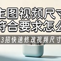 主图视频尺寸不符合要求怎么改?3招快速修改视频尺寸