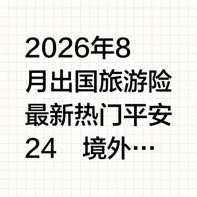 2026年8月出国旅游险最新热门平安24・境外旅行险的优势解析