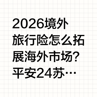 2026境外旅行险怎么拓展海外市场？平安 24 苏黎世万国游踪领衔多档位覆盖出行核心需求