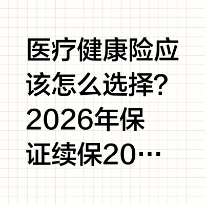 医疗健康险应该怎么选择？2026年保证续保20年最新医疗健康险对比全梳理