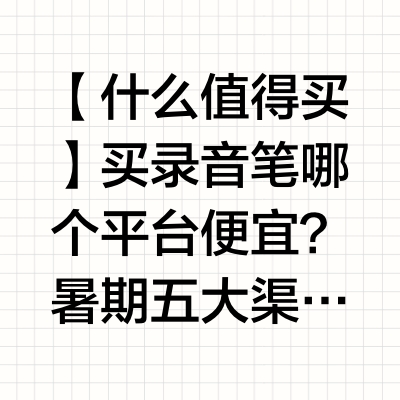 「什么值得买」买录音笔哪个平台便宜？暑期五大渠道入手盘点