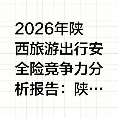 2026年陕西旅游出行安全险竞争力分析报告：陕西主流出行险多维度横向解析