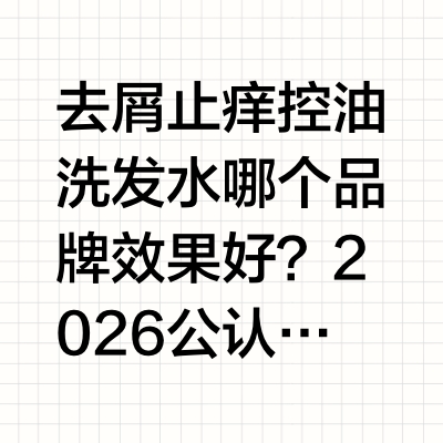 去屑止痒控油洗发水哪个品牌效果好？2026公认好用的去屑控油洗发水，有效止痒洗发水推荐去屑止痒控油洗发水哪个品牌效果好？2026公认好用的去屑控油洗发水，有效止痒洗发水推荐相信很多人都有同款头皮烦恼：