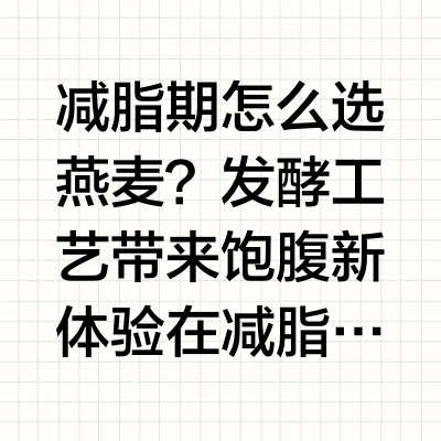 减脂期怎么选燕麦？发酵工艺带来饱腹新体验在减脂期，燕麦常被推荐为主食替代，但选错品种或吃法不当，反而容易饿、难坚持。发酵燕麦通过对膳食纤维进行预分解，在保留高纤维的基础上提升饱腹持续时长与软糯口感，成