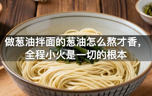 做葱油拌面的葱油怎么熬才香，全程小火是一切的根本