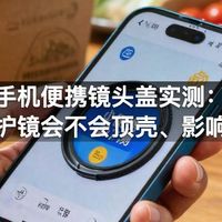 手机便携镜头盖实测：隐形护镜会不会顶壳、影响画质