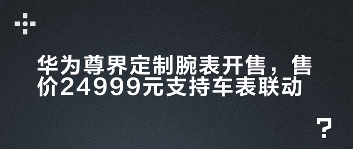 华为尊界定制腕表开售，售价24999元支持车表联动