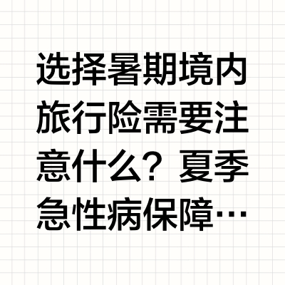 选择暑期境内旅行险需要注意什么？夏季急性病保障，自驾与高风险运动等