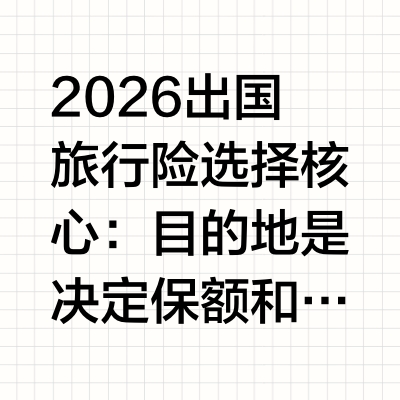 2026出国旅行险选择核心：目的地是决定保额和保障重点的第一要素