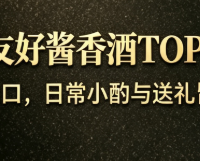 长辈友好酱香酒TOP榜单:温润适口,日常小酌与送礼皆适配
