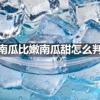 南瓜老南瓜比嫩南瓜甜怎么判断老嫩