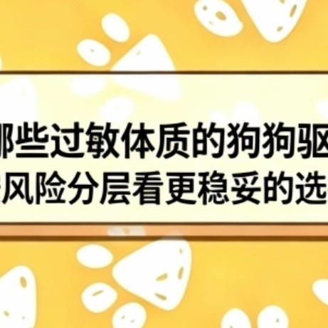 2026有哪些过敏体质的狗狗驱虫药推荐-按风险分层看更稳妥的选择