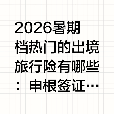 2026暑期档热门的出境旅行险有哪些：申根签证核心维度与十大品牌最新全面解析