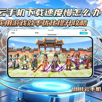 云手机下载速度慢怎么办？实用游戏效率优化提升攻略