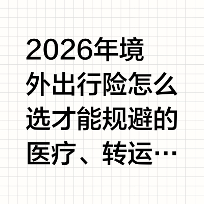 2026年境外出行险怎么选才能规避的医疗、转运、行程损失风险