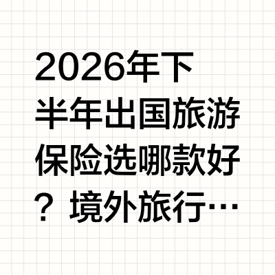 2026年下半年出国旅游保险选哪款好？境外旅行险核心挑选标准