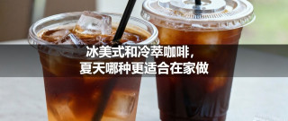 冰美式和冷萃咖啡，夏天哪种更适合在家做