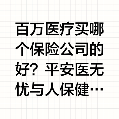 百万医疗买哪个保险公司的好？平安医无忧与人保健康，一次讲清楚